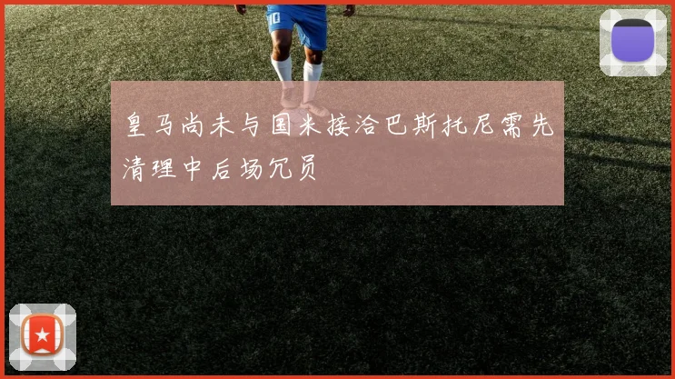 皇马尚未与国米接洽巴斯托尼需先清理中后场冗员