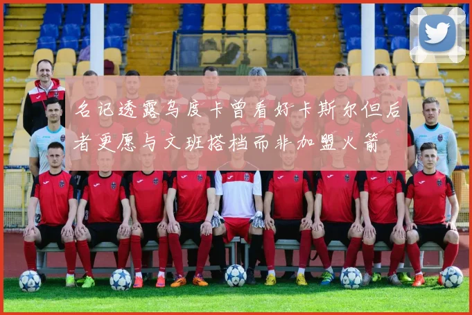 名记透露乌度卡曾看好卡斯尔但后者更愿与文班搭档而非加盟火箭