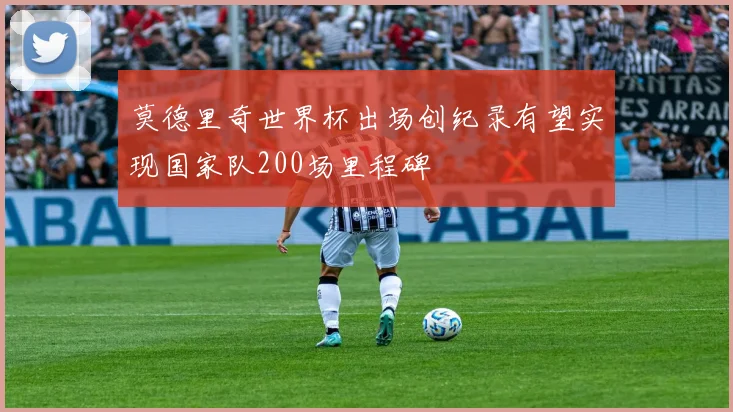 莫德里奇世界杯出场创纪录有望实现国家队200场里程碑