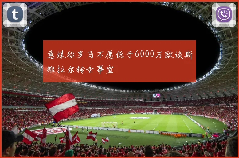 意媒称罗马不愿低于6000万欧谈斯维拉尔转会事宜