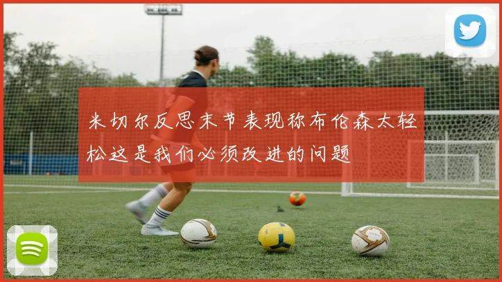 米切尔反思末节表现称布伦森太轻松这是我们必须改进的问题