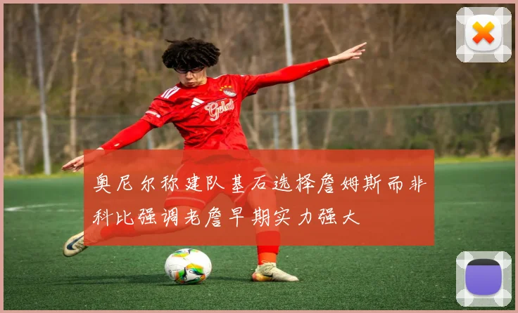 奥尼尔称建队基石选择詹姆斯而非科比强调老詹早期实力强大