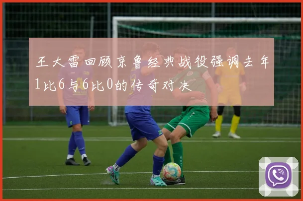 王大雷回顾京鲁经典战役强调去年1比6与6比0的传奇对决