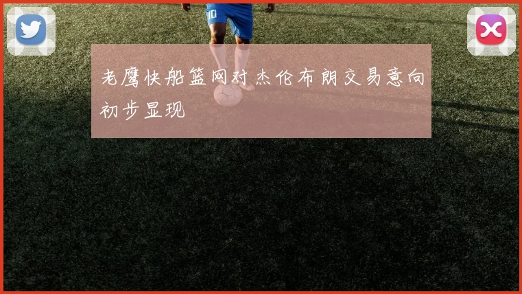 老鹰快船篮网对杰伦布朗交易意向初步显现