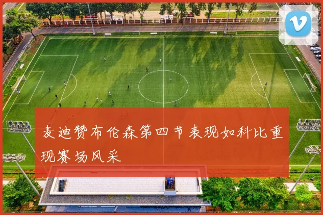 麦迪赞布伦森第四节表现如科比重现赛场风采