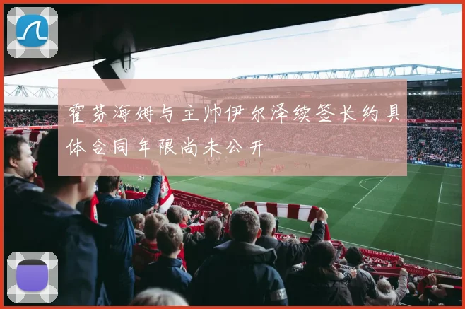 霍芬海姆与主帅伊尔泽续签长约具体合同年限尚未公开