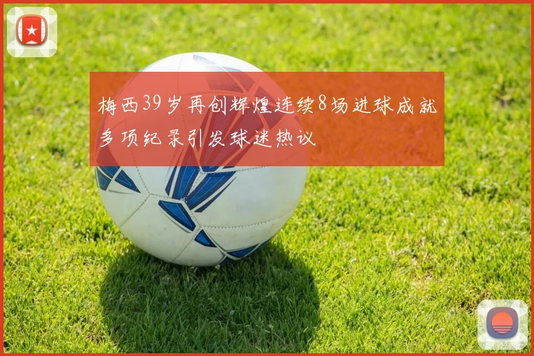 梅西39岁再创辉煌连续8场进球成就多项纪录引发球迷热议