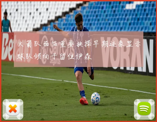 火箭队面临重要抉择早期迹象显示球队倾向于留住伊森